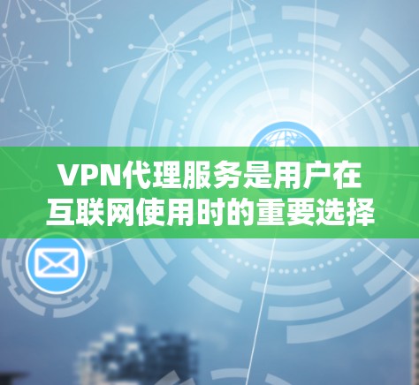 VPN代理服务是用户在互联网使用时的重要选择，旨在提供更安全、可靠的网络连接。以下是关于VPN代理服务的常见问题和解决方案，帮助您更好地理解如何选择和使用VPN代理
