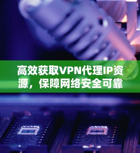 高效获取VPN代理IP资源，保障网络安全可靠
