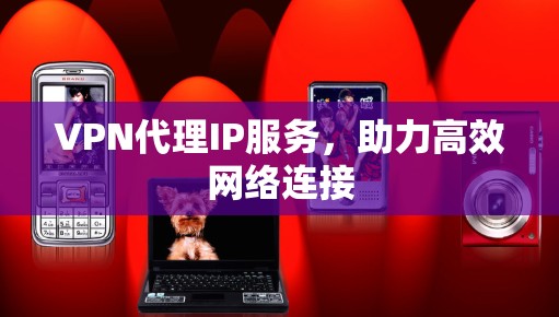 VPN代理IP服务,助力高效网络连接 VPN代理IP服务,助力高效网络连接