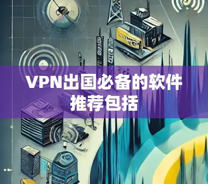 VPN出国必备的软件推荐包括 VPN出国必备的软件推荐包括