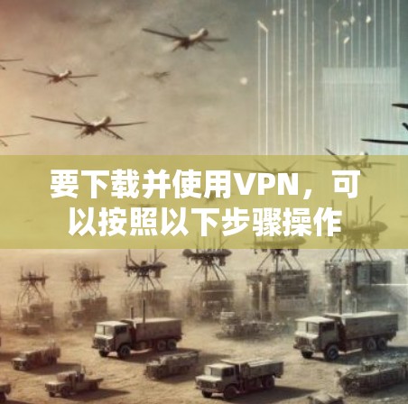 要下载并使用VPN,可以按照以下步骤操作 要下载并使用VPN,可以按照以下步骤操作