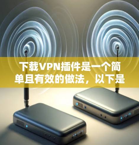 下载VPN插件是一个简单且有效的做法,以下是详细的步骤指南 下载VPN插件是一个简单且有效的做法,以下是详细的步骤指南