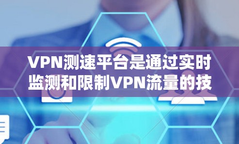 VPN测速平台是通过实时监测和限制VPN流量的技术手段，旨在提供一个安全、稳定的网络环境。以下是对该主题的详细分析和总结