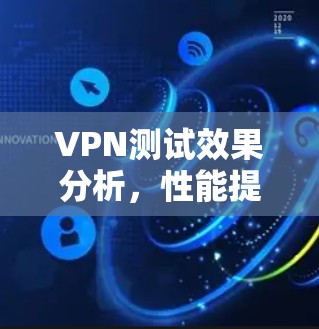 VPN测试效果分析，性能提升与安全防护的综合评估