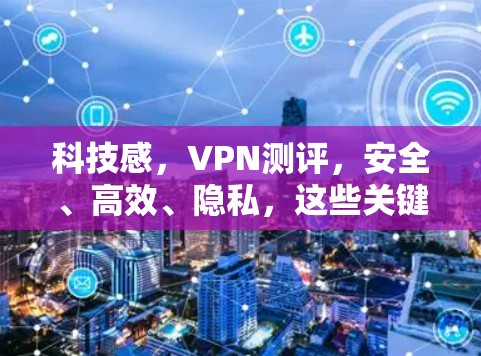 科技感，VPN测评，安全、高效、隐私，这些关键点，选择它，你的VPN生活将不再枯燥！