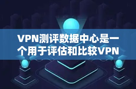 VPN测评数据中心是一个用于评估和比较VPN产品和服务的质量和性能的平台。这类数据中心通常会收集用户对不同VPN服务的反馈、评分和评价，然后汇总分析，提供用户和机构对VPN服务的参考信息