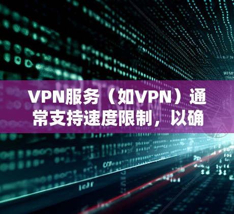 VPN服务（如VPN）通常支持速度限制，以确保用户能够获得更快的连接速度。以下是一些步骤和方法，您可以根据自己的VPN客户端或服务器进行设置