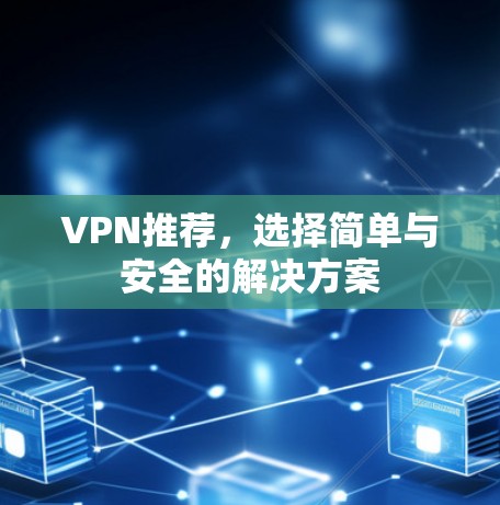 VPN推荐,选择简单与安全的解决方案 VPN推荐,选择简单与安全的解决方案