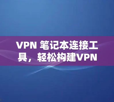 VPN 笔记本连接工具,轻松构建VPN体验 VPN 笔记本连接工具,轻松构建VPN体验