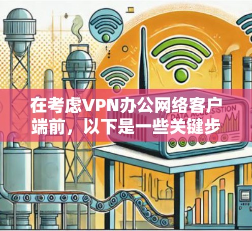 在考虑VPN办公网络客户端前，以下是一些关键步骤和信息，帮助你更好地了解和选择适合自己的客户端