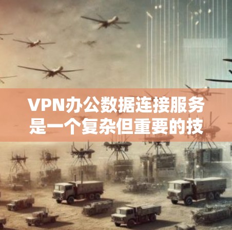 VPN办公数据连接服务是一个复杂但重要的技术领域，涉及多个方面，包括安全、技术实现和实际应用。以下是一个分步骤的总结，供你参考
