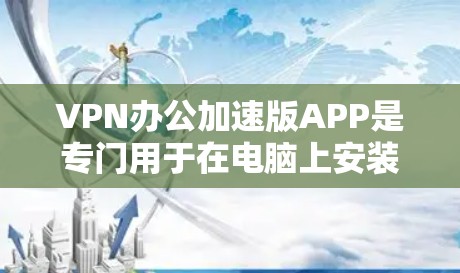 VPN办公加速版APP是专门用于在电脑上安装VPN工具并进行网络连接的加速版软件，通常包括加密、安全和性能优化功能，帮助用户更高效地进行VPN办公