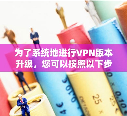 为了系统地进行VPN版本升级，您可以按照以下步骤进行