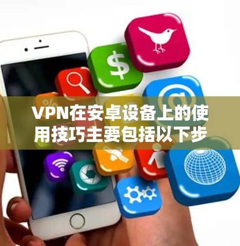 VPN在安卓设备上的使用技巧主要包括以下步骤