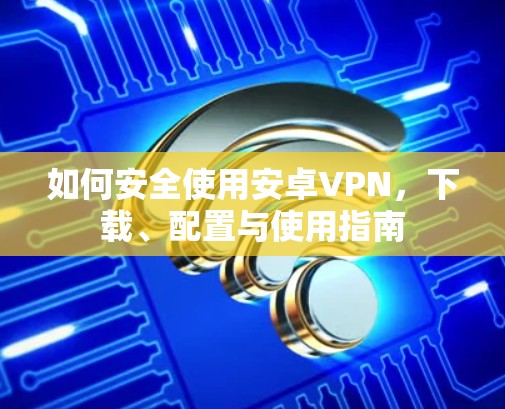 如何安全使用安卓VPN，下载、配置与使用指南