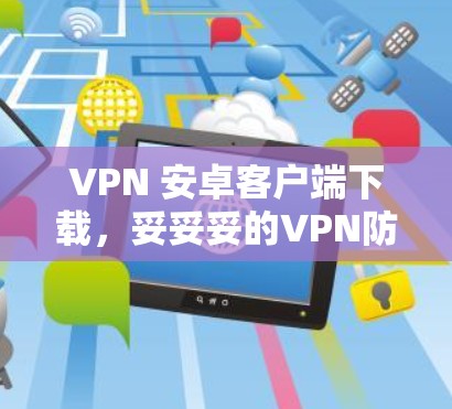 VPN 安卓客户端下载,妥妥妥的VPN防护 VPN 安卓客户端下载,妥妥妥的VPN防护