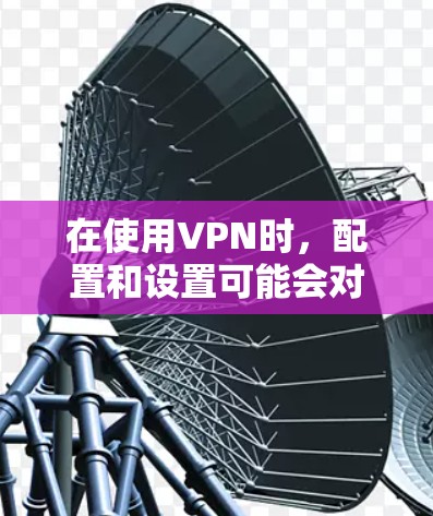 在使用VPN时,配置和设置可能会对测速产生影响。以下是一些常见问题及解决方法 在使用VPN时,配置和设置可能会对测速产生影响。以下是一些常见问题及解决方法