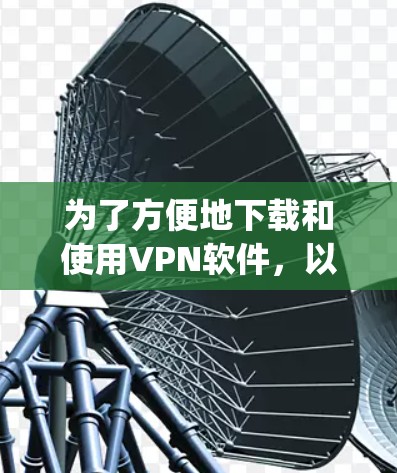 为了方便地下载和使用VPN软件,以下是一步-by-step的指南 为了方便地下载和使用VPN软件,以下是一步-by-step的指南