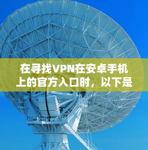 在寻找VPN在安卓手机上的官方入口时，以下是一个系统化的推荐和指南