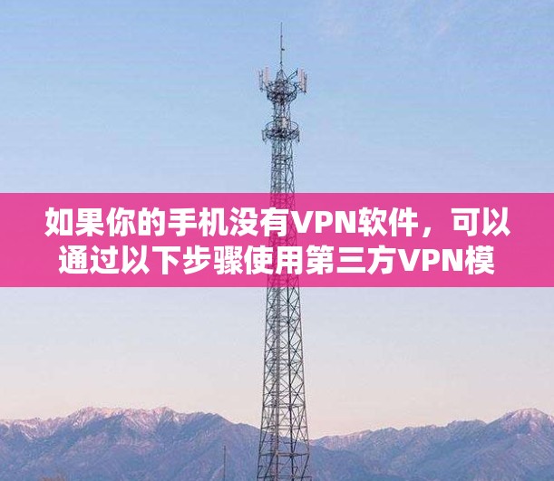 如果你的手机没有VPN软件,可以通过以下步骤使用第三方VPN模拟器来实现VPN连接 如果你的手机没有VPN软件,可以通过以下步骤使用第三方VPN模拟器来实现VPN连接