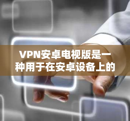 VPN安卓电视版是一种用于在安卓设备上的VPN服务，通常使用手机、PC或其他安卓设备作为客户端，通过第三方应用或服务连接到互联网。以下是一些在安卓设备上表现较好的VPN服务推荐