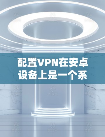 配置VPN在安卓设备上是一个系统性的过程，需要仔细进行，以确保安全和有效。以下是详细的步骤指南