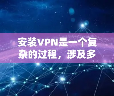 安装VPN是一个复杂的过程，涉及多个步骤和配置。以下是一个分步指南，帮助您一步步安装和配置VPN