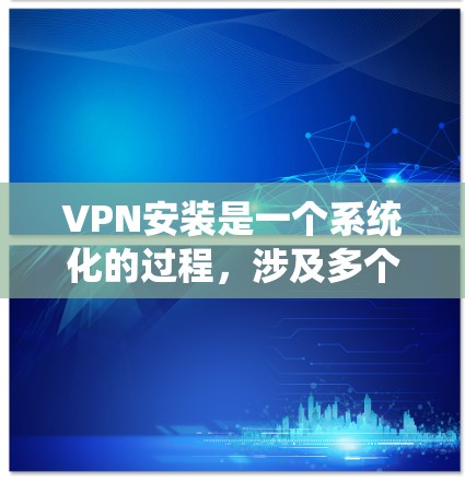 VPN安装是一个系统化的过程,涉及多个步骤和注意事项,确保安全和高效。以下是对VPN安装的详细指南 VPN安装是一个系统化的过程,涉及多个步骤和注意事项,确保安全和高效。以下是对VPN安装的详细指南