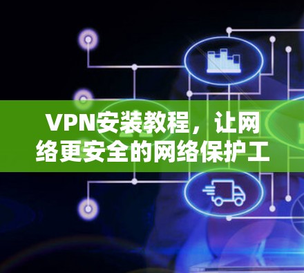 VPN安装教程,让网络更安全的网络保护工具 VPN安装教程,让网络更安全的网络保护工具