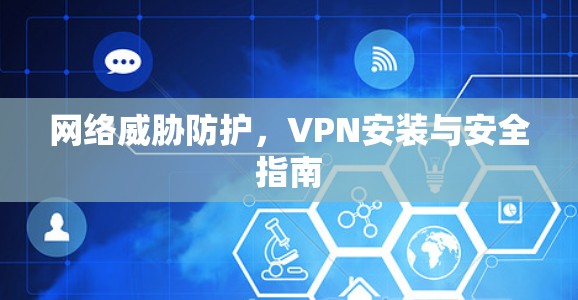 网络威胁防护，VPN安装与安全指南