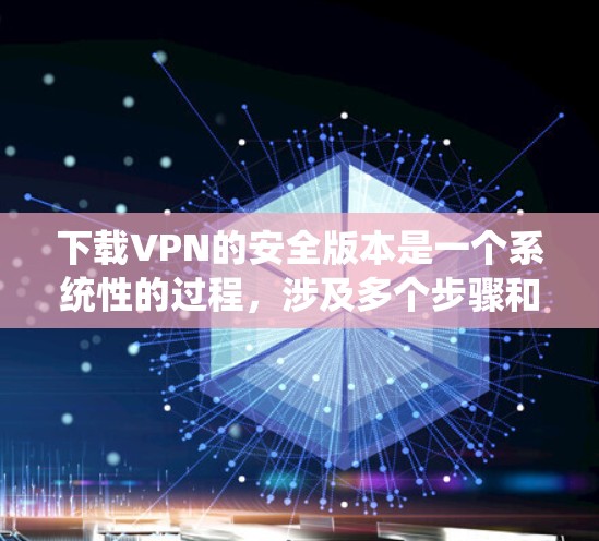 下载VPN的安全版本是一个系统性的过程，涉及多个步骤和注意事项。以下是有条理的步骤指南