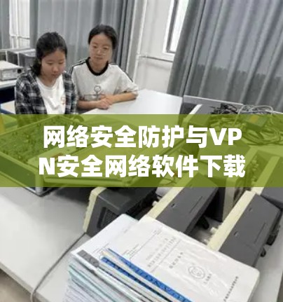 网络安全防护与VPN安全网络软件下载