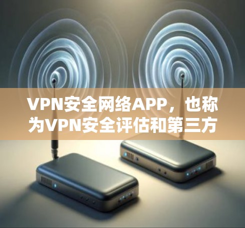 VPN安全网络APP，也称为VPN安全评估和第三方认证的应用程序，通常用于验证VPN的安全性、合规性以及用户权限。以下是几种常见的VPN安全网络APP及其下载链接和使用方法