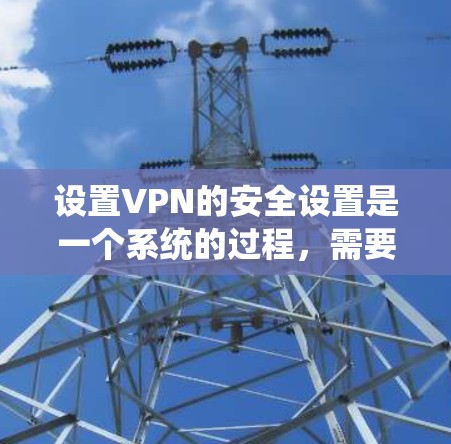 设置VPN的安全设置是一个系统的过程，需要逐步操作以确保数据和隐私的安全。以下是一个详细的指南