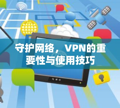 守护网络,VPN的重要性与使用技巧 守护网络,VPN的重要性与使用技巧