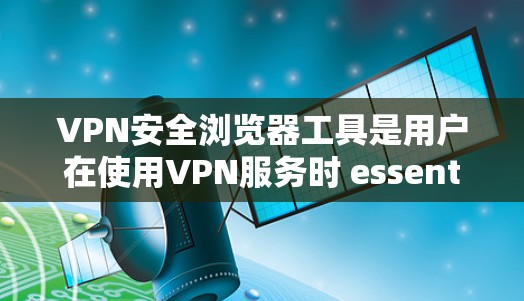 VPN安全浏览器工具是用户在使用VPN服务时 essential 的工具,它们通过加密和安全配置保护个人数据和网络访问,提升整体网络安全。以下是一些常用的VPN安全浏览器工具及其特点 VPN安全浏览器工具是用户在使用VPN服务时 essential 的工具,它们通过加密和安全配置保护个人数据和网络访问,提升整体网络安全。以下是一些常用的VPN安全浏览器工具及其特点