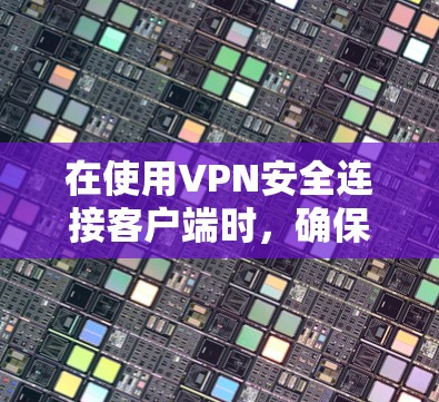 在使用VPN安全连接客户端时,确保网络的安全性是关键。以下是一个清晰的步骤指南,帮助您顺利完成连接 在使用VPN安全连接客户端时,确保网络的安全性是关键。以下是一个清晰的步骤指南,帮助您顺利完成连接