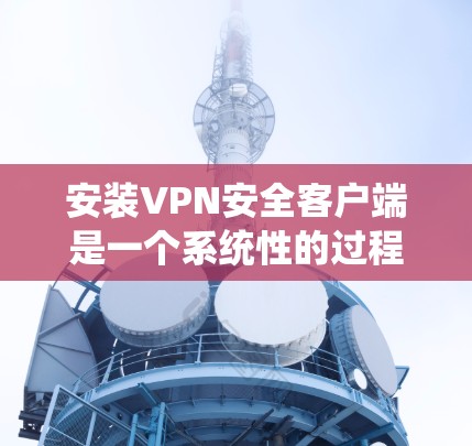 安装VPN安全客户端是一个系统性的过程，需要遵循以下步骤，以确保数据的安全和保护