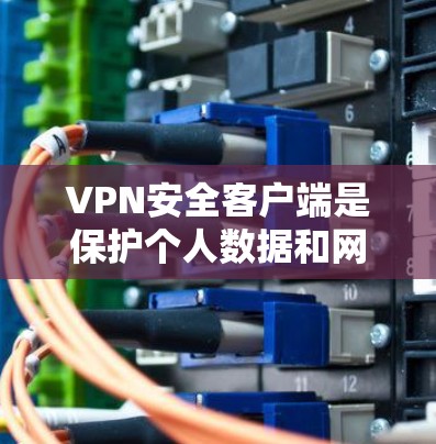 VPN安全客户端是保护个人数据和网络安全的重要工具,以下是全面的了解 VPN安全客户端是保护个人数据和网络安全的重要工具,以下是全面的了解
