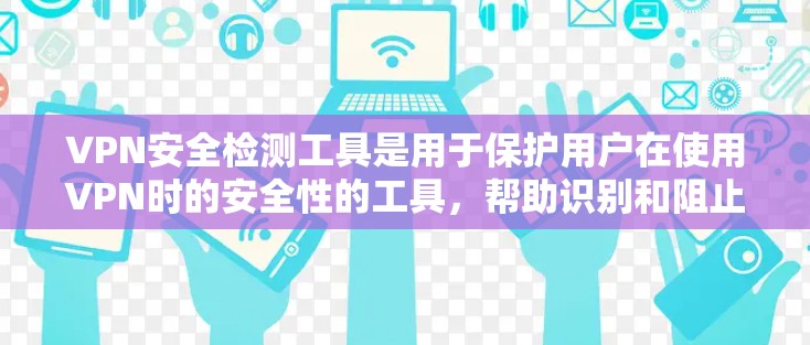 VPN安全检测工具是用于保护用户在使用VPN时的安全性的工具,帮助识别和阻止恶意软件、网络攻击等威胁。以下是对这些工具的详细介绍