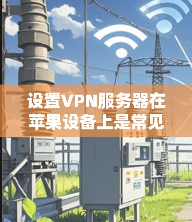 设置VPN服务器在苹果设备上是常见的任务，但需要确保设置的正确性和安全性。以下是详细的步骤指南，帮助您设置VPN服务器
