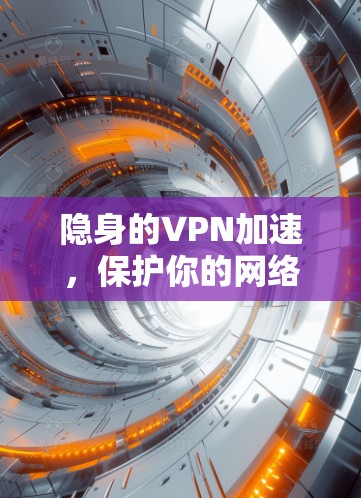 隐身的VPN加速，保护你的网络安全与数据传输效率