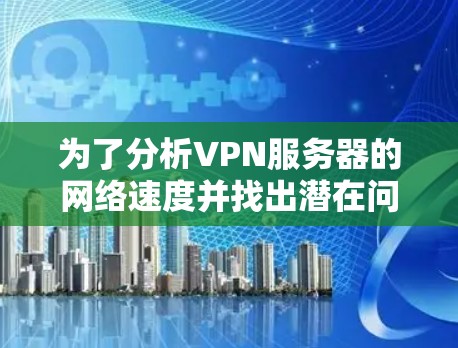 为了分析VPN服务器的网络速度并找出潜在问题，可以按照以下步骤进行