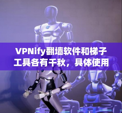 VPNify翻墙软件和梯子工具各有千秋，具体使用场景和适用情况如下