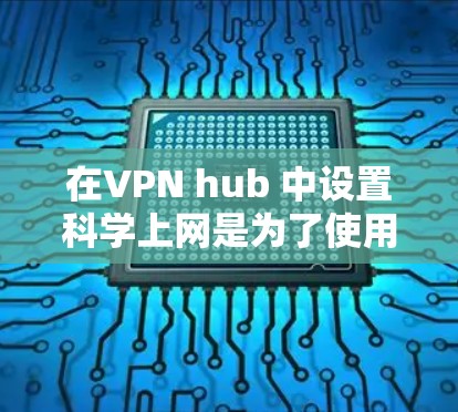 在VPN hub 中设置科学上网是为了使用高级加密软件进行计算或处理，但该功能在正常情况下可能无法使用。以下是解决科学上网设置问题的步骤