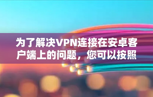 为了解决VPN连接在安卓客户端上的问题,您可以按照以下步骤进行 为了解决VPN连接在安卓客户端上的问题,您可以按照以下步骤进行