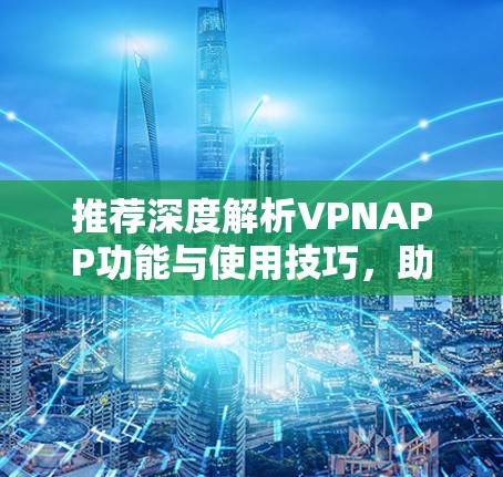 推荐深度解析VPNAPP功能与使用技巧，助您远离网络困境