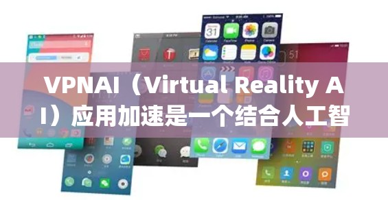 VPNAI（Virtual Reality AI）应用加速是一个结合人工智能和虚拟现实技术的系统，旨在通过增强用户体验和提高效率来实现AI应用的扩展和优化。以下是对该技术的详细介绍
