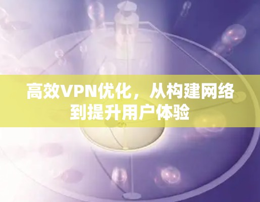 高效VPN优化，从构建网络到提升用户体验