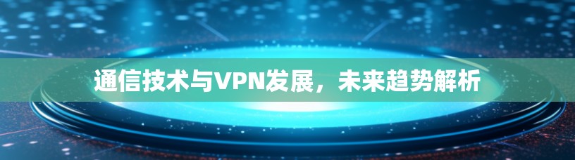通信技术与VPN发展，未来趋势解析